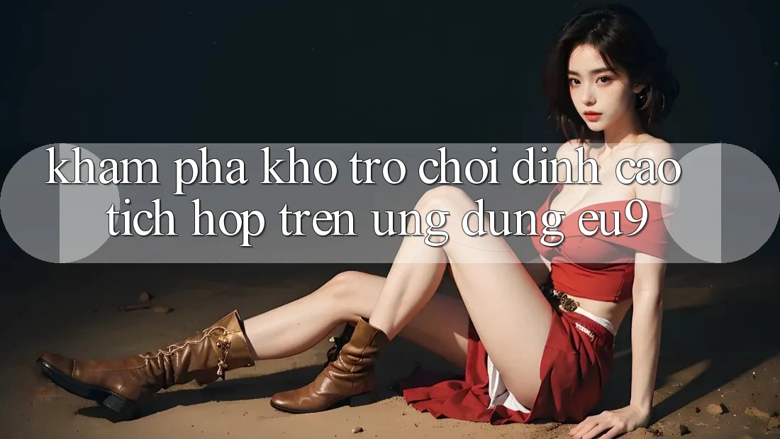 Khám Phá Kho Trò chơi Đỉnh cao Tích Hợp Trên Ứng dụng EU9