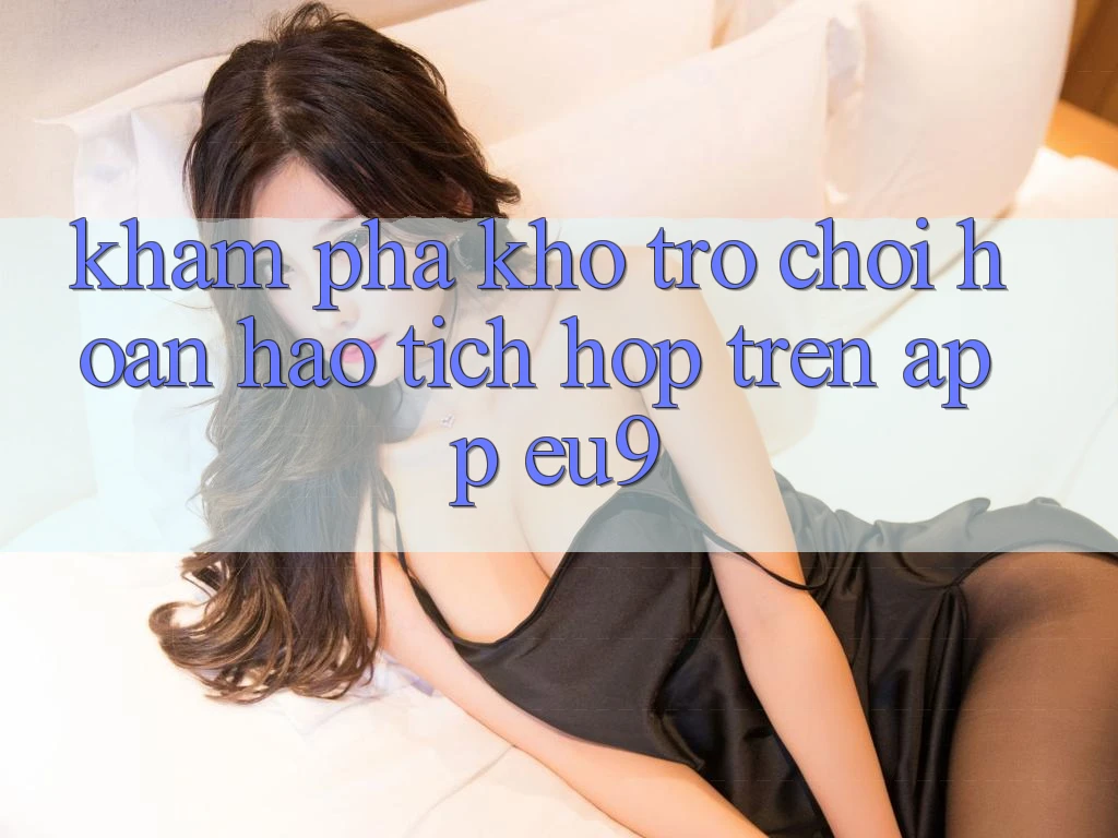 Khám Phá Kho Trò chơi Hoàn hảo Tích Hợp Trên App EU9