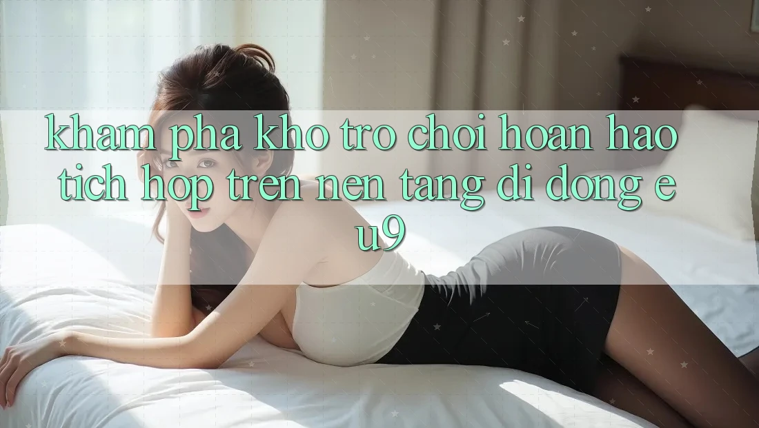 Khám Phá Kho Trò chơi Hoàn hảo Tích Hợp Trên Nền tảng di động EU9