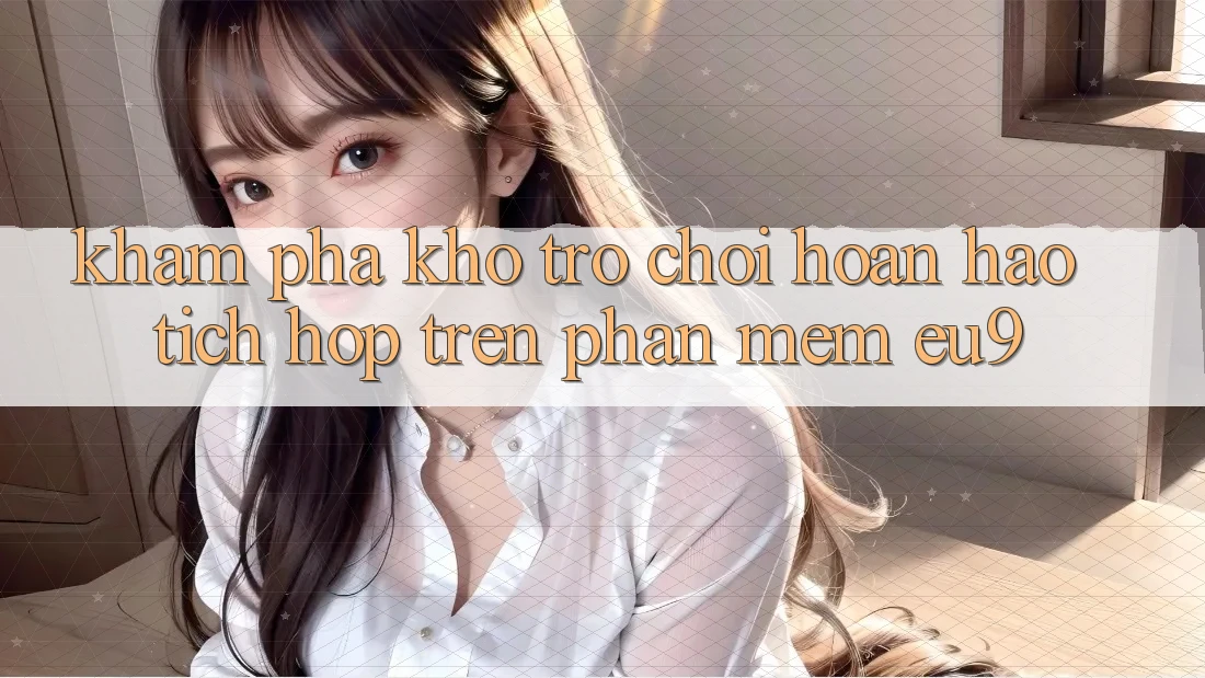 Khám Phá Kho Trò chơi Hoàn hảo Tích Hợp Trên Phần mềm EU9 Khám Phá Kho Trò chơi Hoàn hảo Tích Hợp Trên Phần mềm EU9
