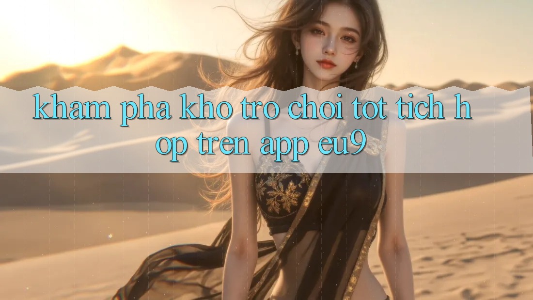 Khám Phá Kho Trò chơi Tốt Tích Hợp Trên App EU9 Khám Phá Kho Trò chơi Tốt Tích Hợp Trên App EU9