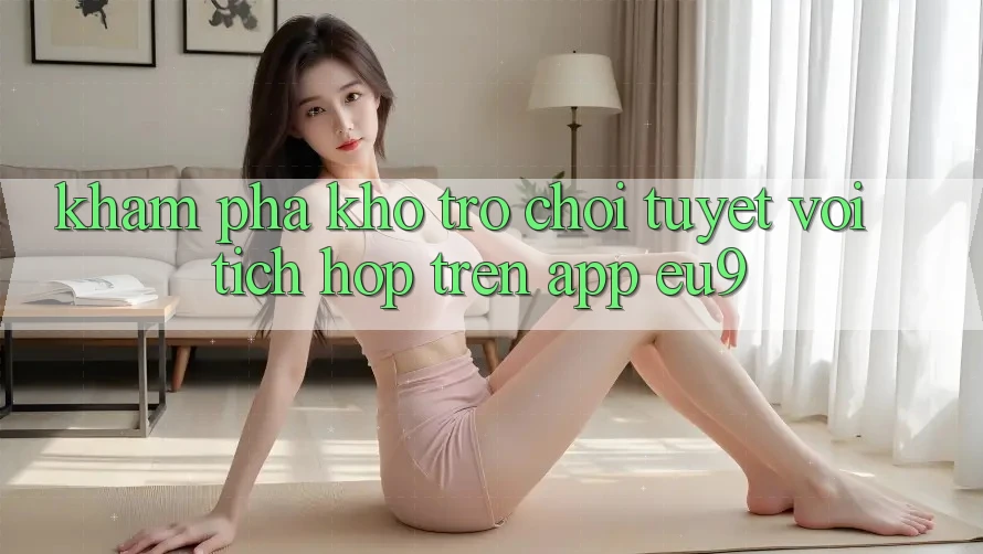 Khám Phá Kho Trò chơi Tuyệt vời Tích Hợp Trên App EU9