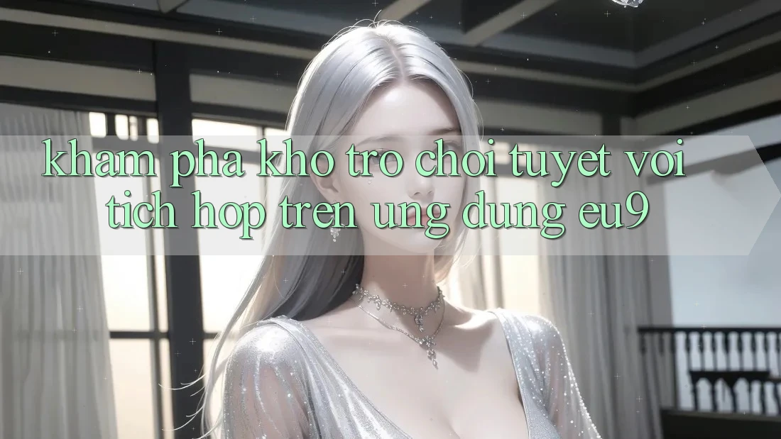 Khám Phá Kho Trò chơi Tuyệt vời Tích Hợp Trên Ứng dụng EU9