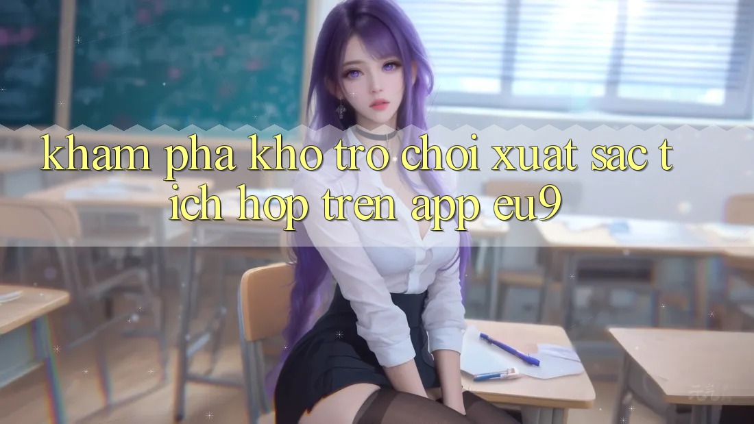 Khám Phá Kho Trò chơi Xuất sắc Tích Hợp Trên App EU9 Khám Phá Kho Trò chơi Xuất sắc Tích Hợp Trên App EU9