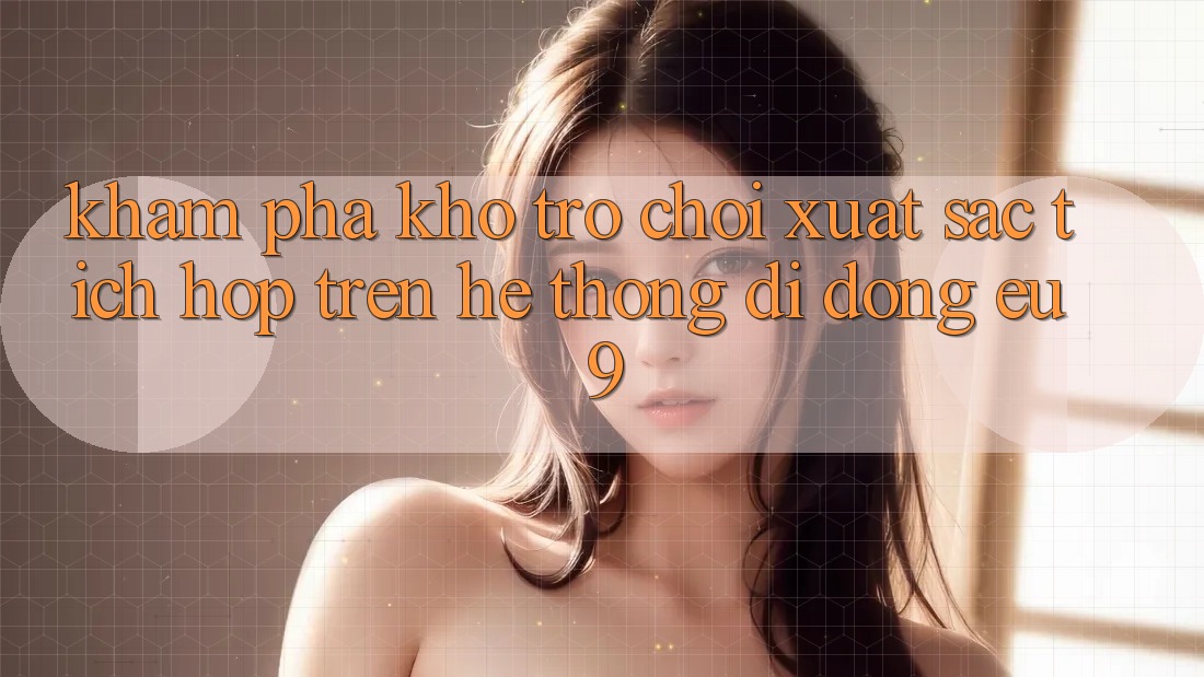 Khám Phá Kho Trò chơi Xuất sắc Tích Hợp Trên Hệ thống di động EU9