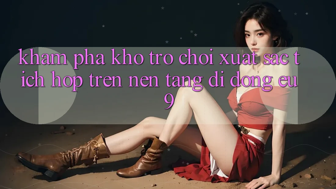 Khám Phá Kho Trò chơi Xuất sắc Tích Hợp Trên Nền tảng di động EU9 Khám Phá Kho Trò chơi Xuất sắc Tích Hợp Trên Nền tảng di động EU9