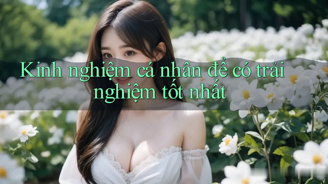 Kinh nghiệm cá nhân để có trải nghiệm tốt nhất