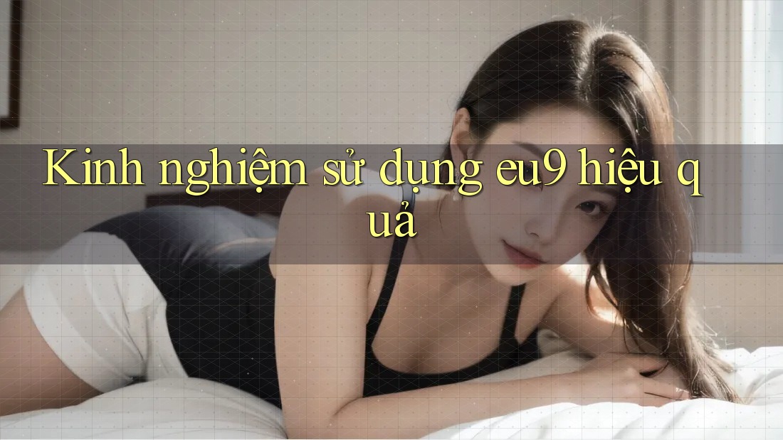 Kinh nghiệm sử dụng eu9 hiệu quả Kinh nghiệm sử dụng eu9 hiệu quả