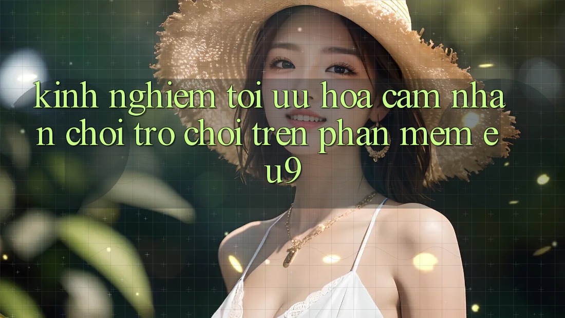 Kinh Nghiệm Tối Ưu Hóa Cảm nhận Chơi Trò chơi Trên Phần mềm EU9 Kinh Nghiệm Tối Ưu Hóa Cảm nhận Chơi Trò chơi Trên Phần mềm EU9