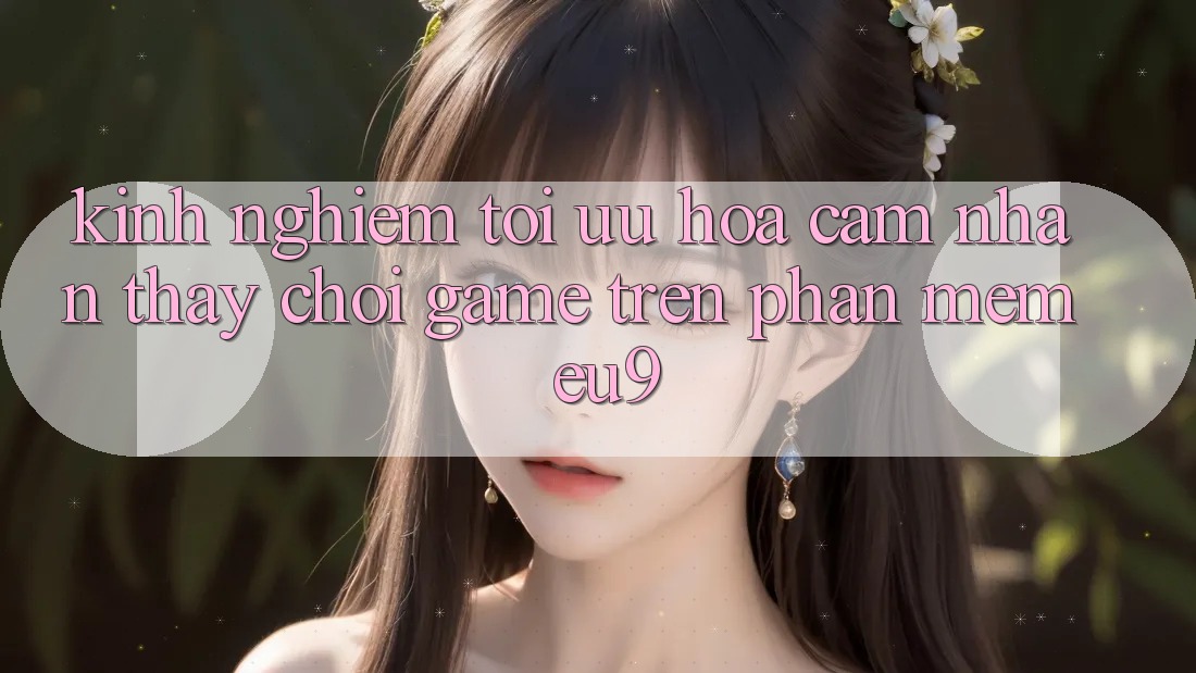 Kinh Nghiệm Tối Ưu Hóa Cảm nhận thấy Chơi Game Trên Phần mềm EU9 Kinh Nghiệm Tối Ưu Hóa Cảm nhận thấy Chơi Game Trên Phần mềm EU9