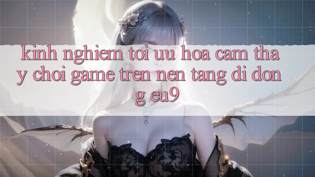 Kinh Nghiệm Tối Ưu Hóa Cảm thấy Chơi Game Trên Nền tảng di động EU9 Kinh Nghiệm Tối Ưu Hóa Cảm thấy Chơi Game Trên Nền tảng di động EU9