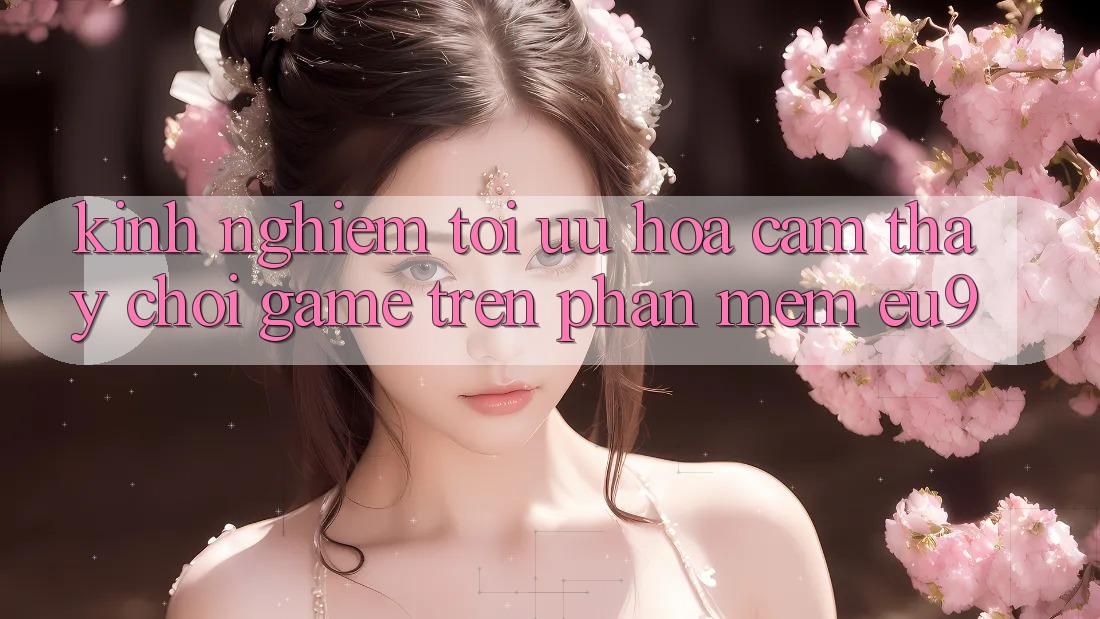Kinh Nghiệm Tối Ưu Hóa Cảm thấy Chơi Game Trên Phần mềm EU9 Kinh Nghiệm Tối Ưu Hóa Cảm thấy Chơi Game Trên Phần mềm EU9