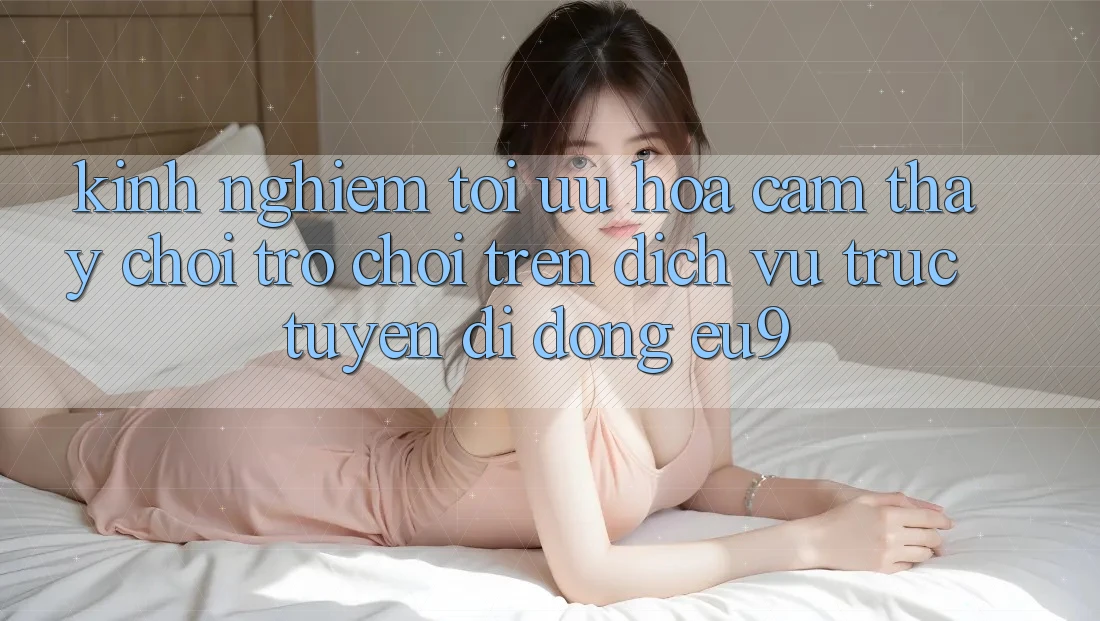 Kinh Nghiệm Tối Ưu Hóa Cảm thấy Chơi Trò chơi Trên Dịch vụ trực tuyến di động EU9