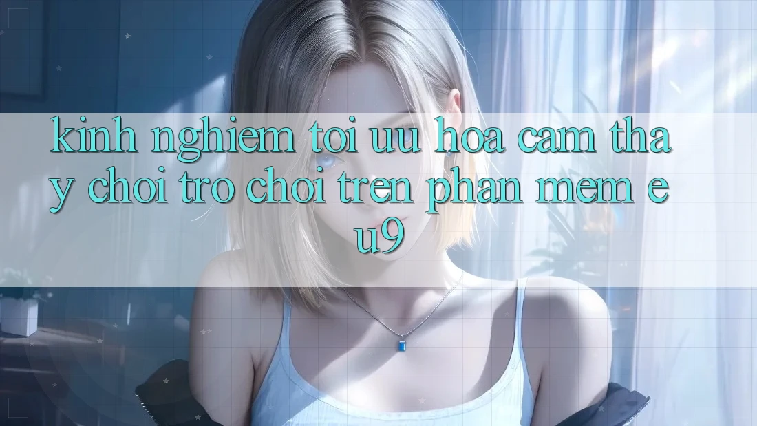 Kinh Nghiệm Tối Ưu Hóa Cảm thấy Chơi Trò chơi Trên Phần mềm EU9 Kinh Nghiệm Tối Ưu Hóa Cảm thấy Chơi Trò chơi Trên Phần mềm EU9