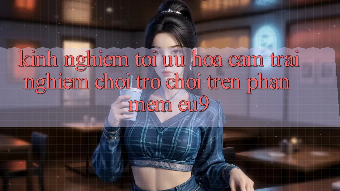Kinh Nghiệm Tối Ưu Hóa Cảm trải nghiệm Chơi Trò chơi Trên Phần mềm EU9