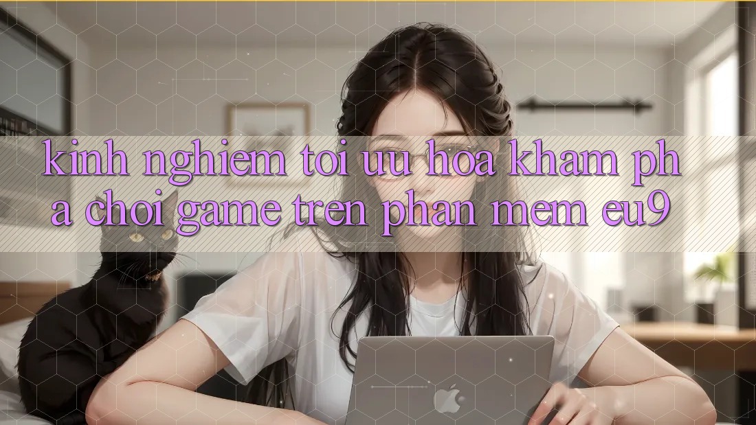 Kinh Nghiệm Tối Ưu Hóa Khám phá Chơi Game Trên Phần mềm EU9 Kinh Nghiệm Tối Ưu Hóa Khám phá Chơi Game Trên Phần mềm EU9