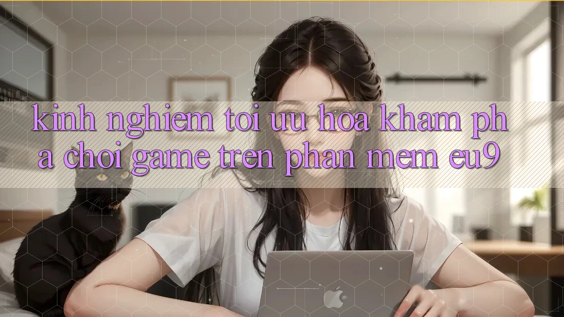 Kinh Nghiệm Tối Ưu Hóa Khám phá Chơi Game Trên Phần mềm EU9