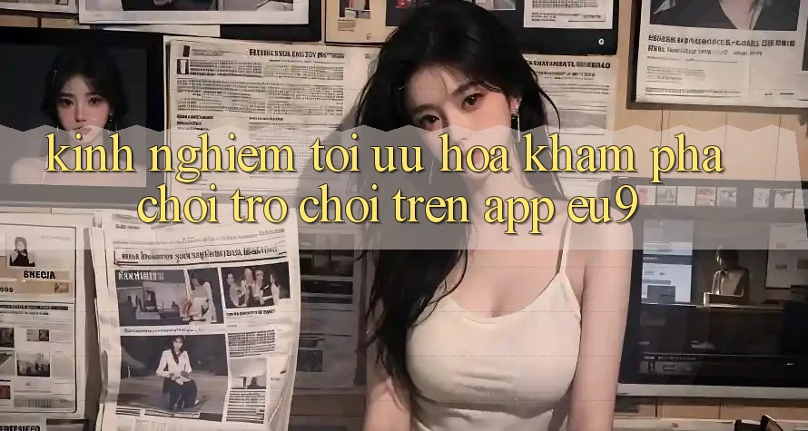 Kinh Nghiệm Tối Ưu Hóa Khám phá Chơi Trò chơi Trên App EU9