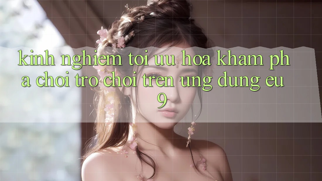 Kinh Nghiệm Tối Ưu Hóa Khám phá Chơi Trò chơi Trên Ứng dụng EU9