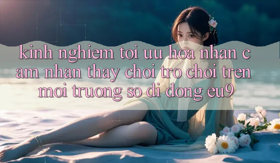 Kinh Nghiệm Tối Ưu Hóa Nhận cảm nhận thấy Chơi Trò chơi Trên Môi trường số di động EU9