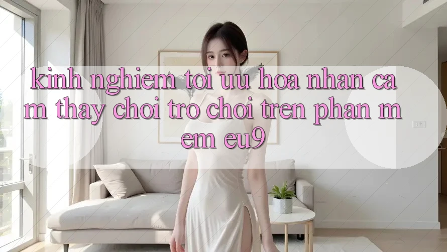 Kinh Nghiệm Tối Ưu Hóa Nhận cảm thấy Chơi Trò chơi Trên Phần mềm EU9
