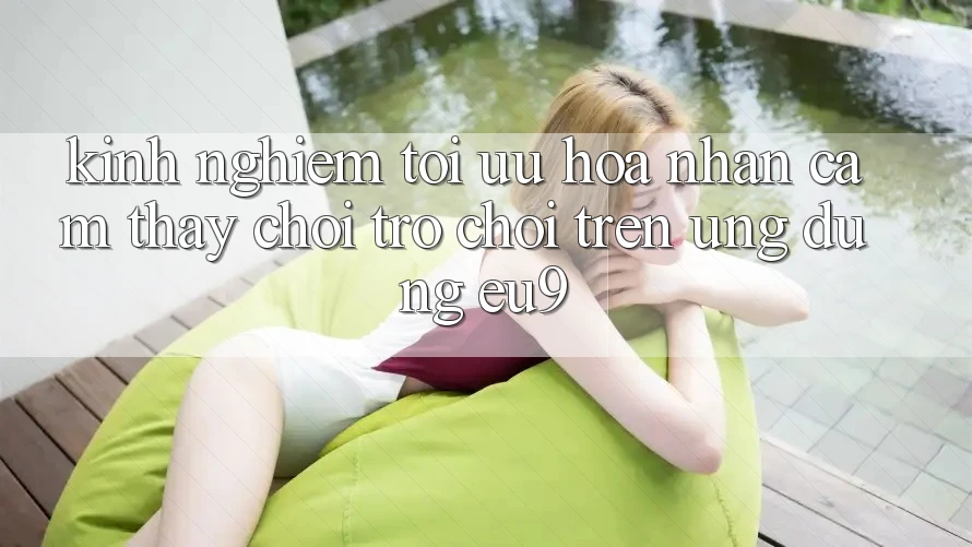 Kinh Nghiệm Tối Ưu Hóa Nhận cảm thấy Chơi Trò chơi Trên Ứng dụng EU9