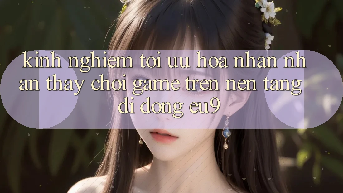 Kinh Nghiệm Tối Ưu Hóa Nhận nhận thấy Chơi Game Trên Nền tảng di động EU9