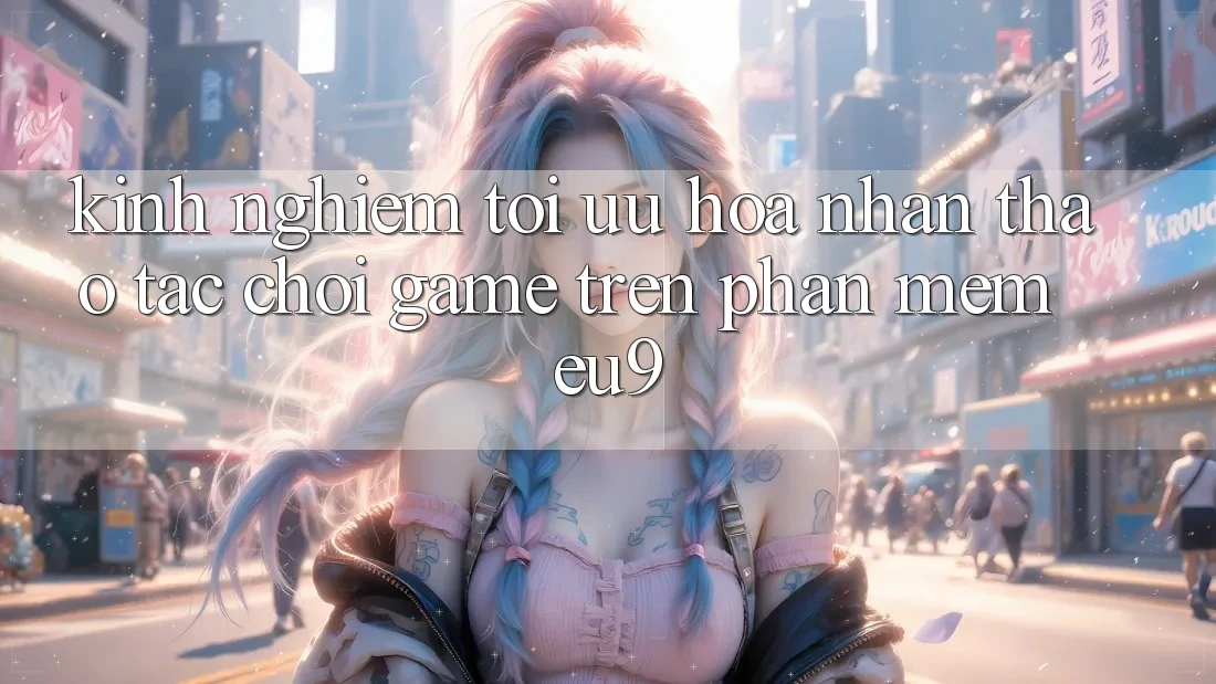 Kinh Nghiệm Tối Ưu Hóa Nhận thao tác Chơi Game Trên Phần mềm EU9