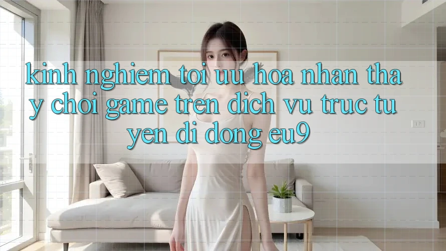 Kinh Nghiệm Tối Ưu Hóa Nhận thấy Chơi Game Trên Dịch vụ trực tuyến di động EU9