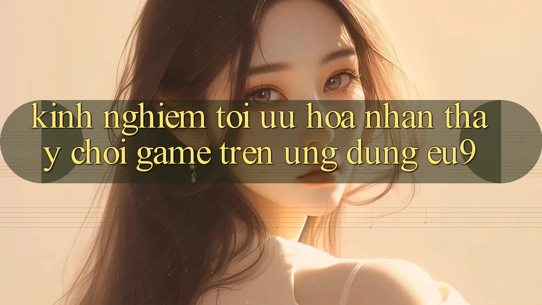 Kinh Nghiệm Tối Ưu Hóa Nhận thấy Chơi Game Trên Ứng dụng EU9 Kinh Nghiệm Tối Ưu Hóa Nhận thấy Chơi Game Trên Ứng dụng EU9