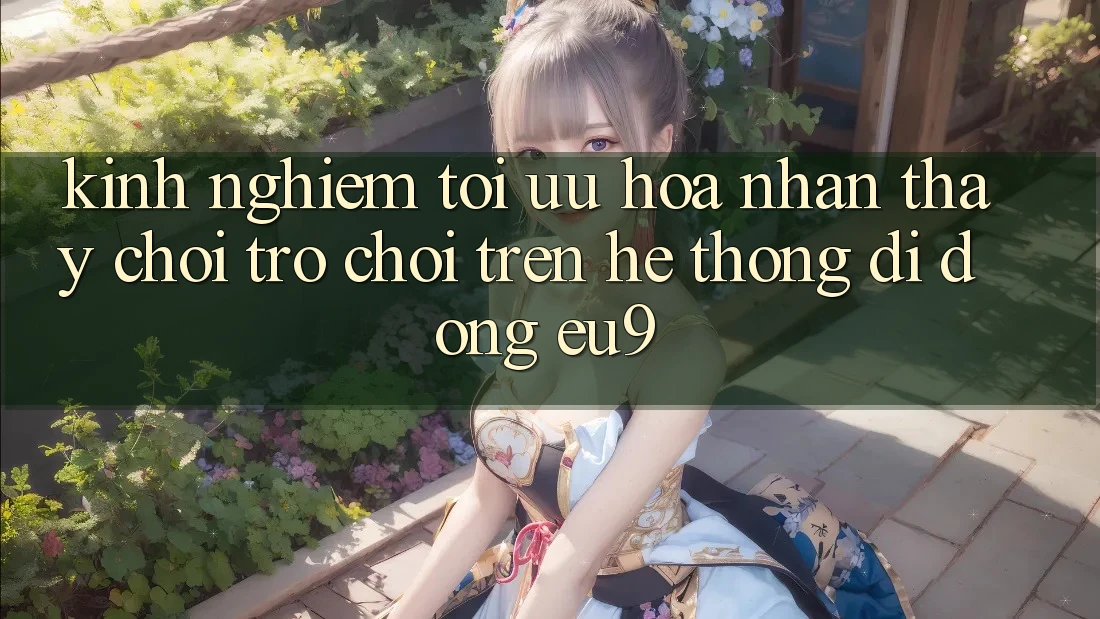 Kinh Nghiệm Tối Ưu Hóa Nhận thấy Chơi Trò chơi Trên Hệ thống di động EU9 Kinh Nghiệm Tối Ưu Hóa Nhận thấy Chơi Trò chơi Trên Hệ thống di động EU9