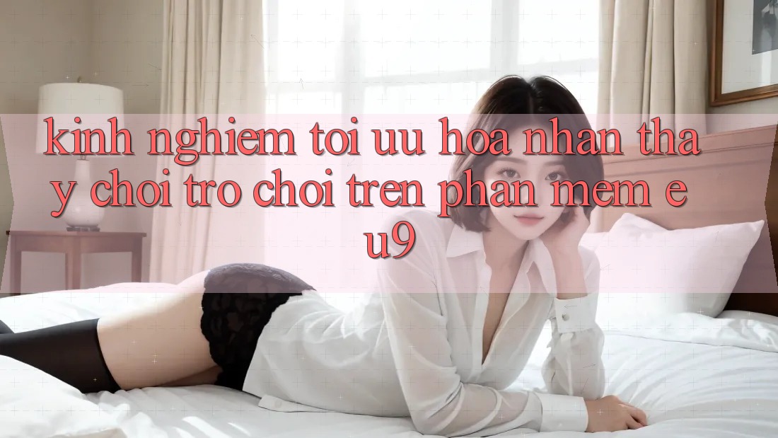 Kinh Nghiệm Tối Ưu Hóa Nhận thấy Chơi Trò chơi Trên Phần mềm EU9 Kinh Nghiệm Tối Ưu Hóa Nhận thấy Chơi Trò chơi Trên Phần mềm EU9