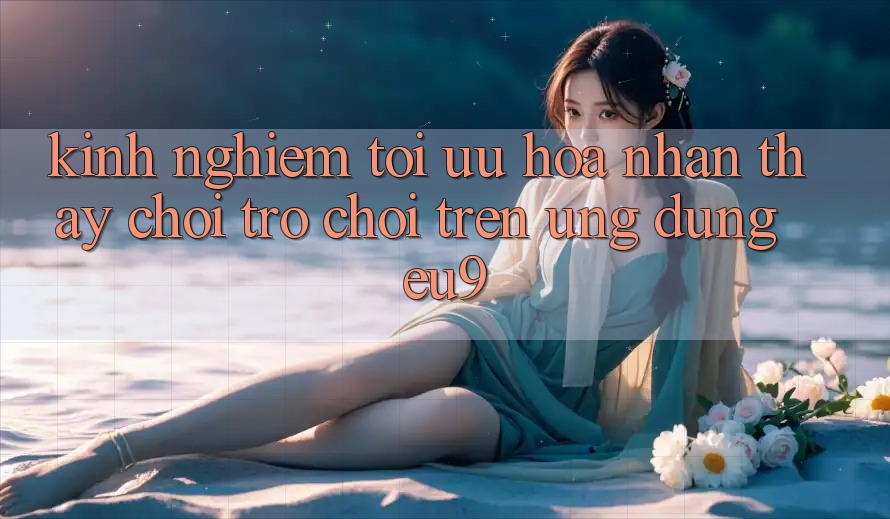 Kinh Nghiệm Tối Ưu Hóa Nhận thấy Chơi Trò chơi Trên Ứng dụng EU9 Kinh Nghiệm Tối Ưu Hóa Nhận thấy Chơi Trò chơi Trên Ứng dụng EU9