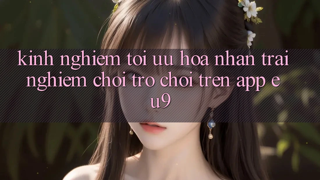 Kinh Nghiệm Tối Ưu Hóa Nhận trải nghiệm Chơi Trò chơi Trên App EU9