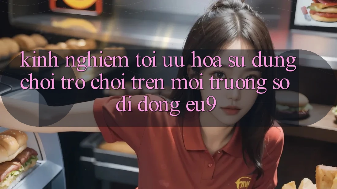 Kinh Nghiệm Tối Ưu Hóa Sử dụng Chơi Trò chơi Trên Môi trường số di động EU9