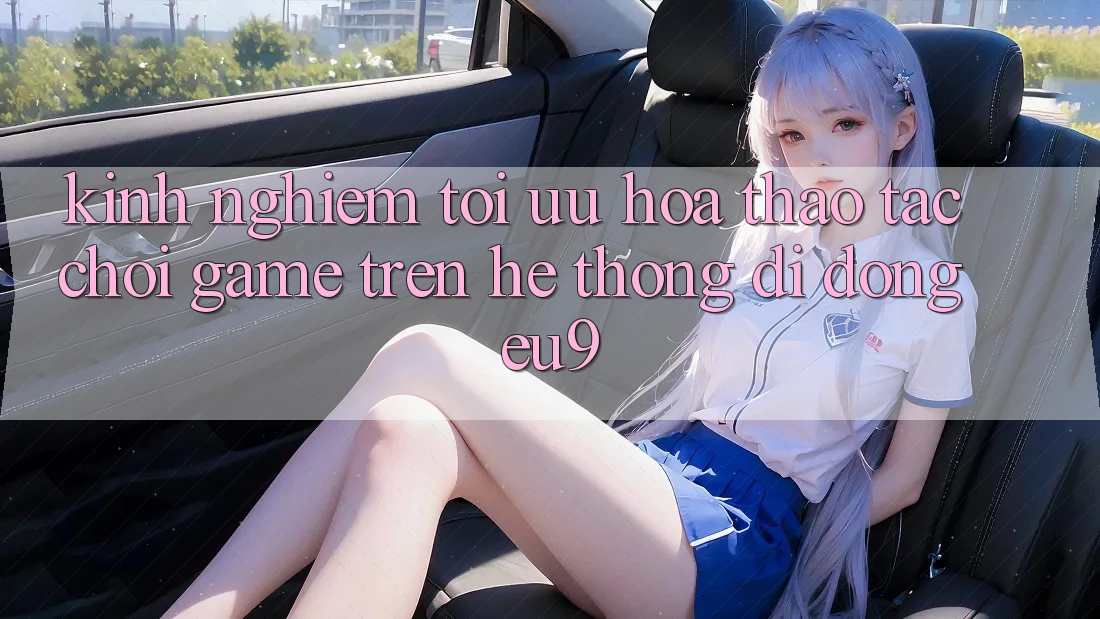 Kinh Nghiệm Tối Ưu Hóa Thao tác Chơi Game Trên Hệ thống di động EU9 Kinh Nghiệm Tối Ưu Hóa Thao tác Chơi Game Trên Hệ thống di động EU9
