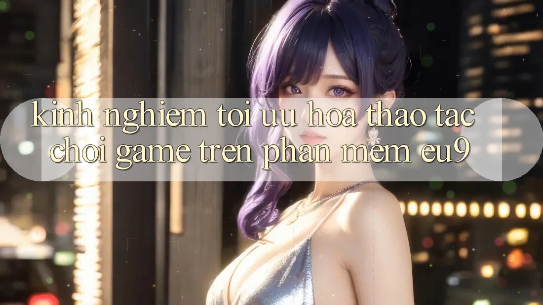 Kinh Nghiệm Tối Ưu Hóa Thao tác Chơi Game Trên Phần mềm EU9