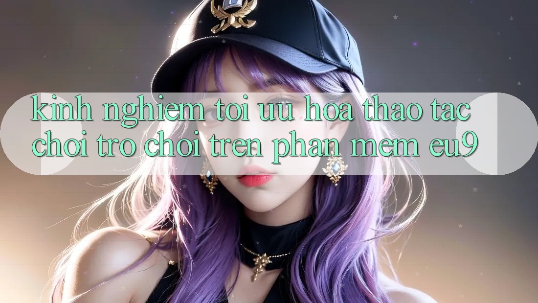 Kinh Nghiệm Tối Ưu Hóa Thao tác Chơi Trò chơi Trên Phần mềm EU9