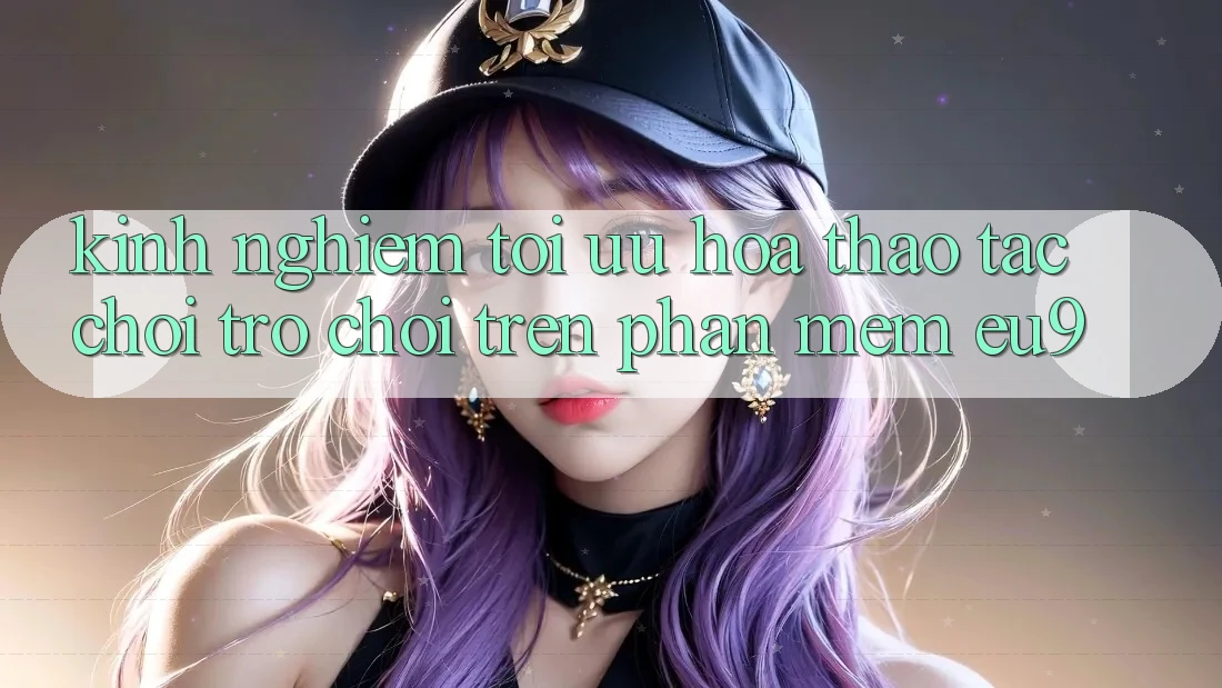 Kinh Nghiệm Tối Ưu Hóa Thao tác Chơi Trò chơi Trên Phần mềm EU9 Kinh Nghiệm Tối Ưu Hóa Thao tác Chơi Trò chơi Trên Phần mềm EU9