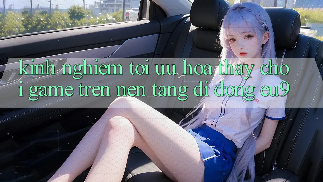 Kinh Nghiệm Tối Ưu Hóa Thấy Chơi Game Trên Nền tảng di động EU9 Kinh Nghiệm Tối Ưu Hóa Thấy Chơi Game Trên Nền tảng di động EU9