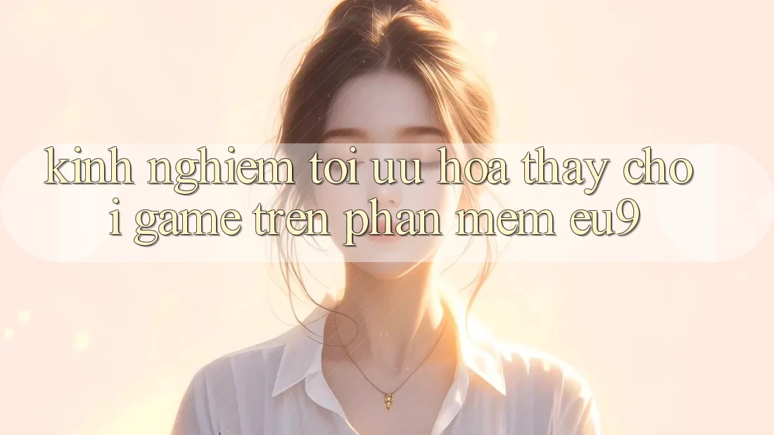 Kinh Nghiệm Tối Ưu Hóa Thấy Chơi Game Trên Phần mềm EU9
