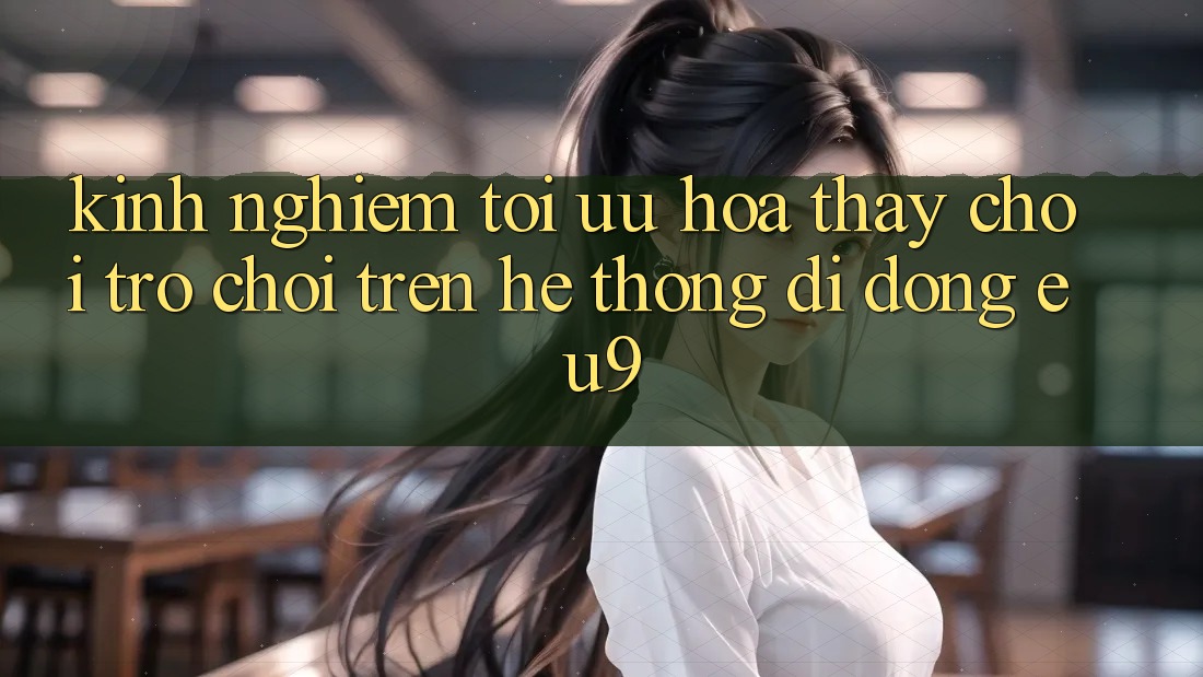 Kinh Nghiệm Tối Ưu Hóa Thấy Chơi Trò chơi Trên Hệ thống di động EU9
