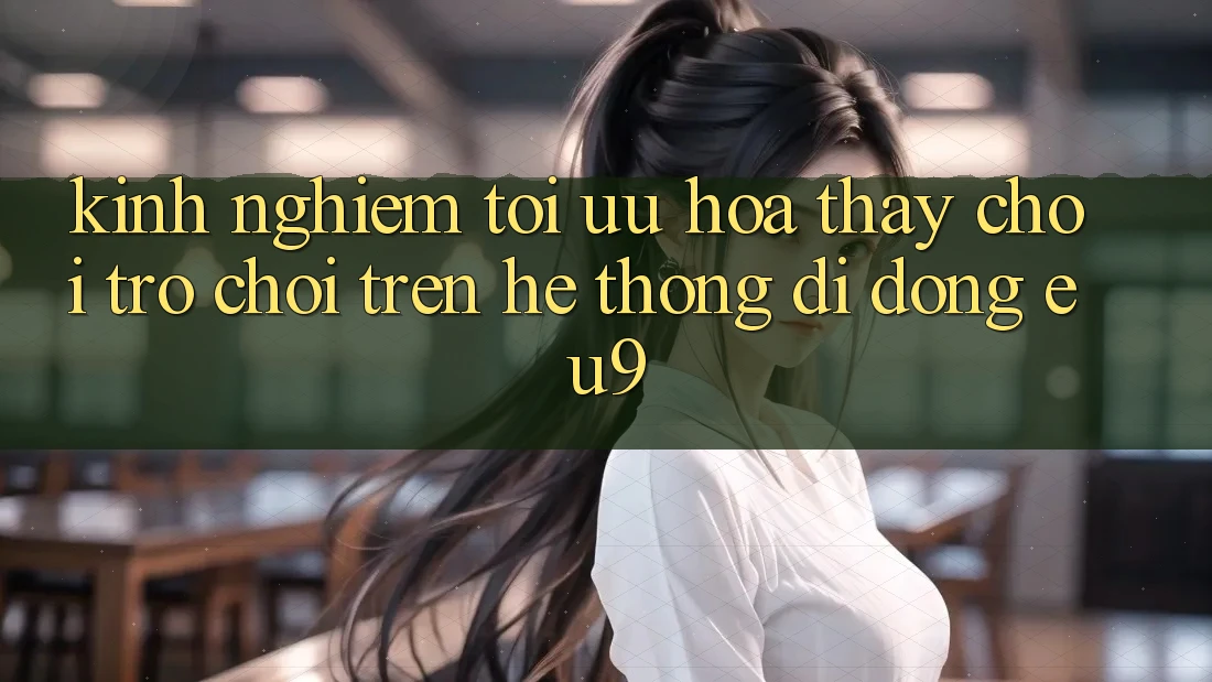 Kinh Nghiệm Tối Ưu Hóa Thấy Chơi Trò chơi Trên Hệ thống di động EU9