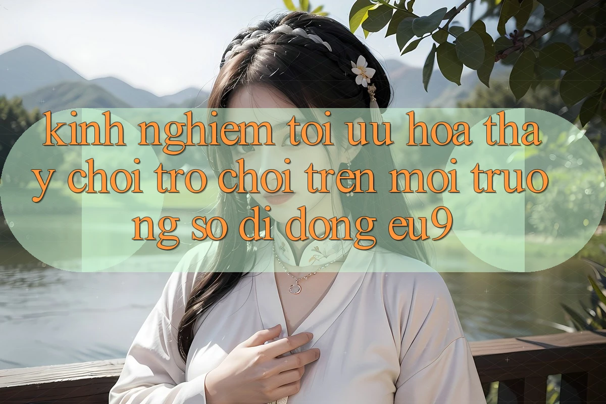Kinh Nghiệm Tối Ưu Hóa Thấy Chơi Trò chơi Trên Môi trường số di động EU9