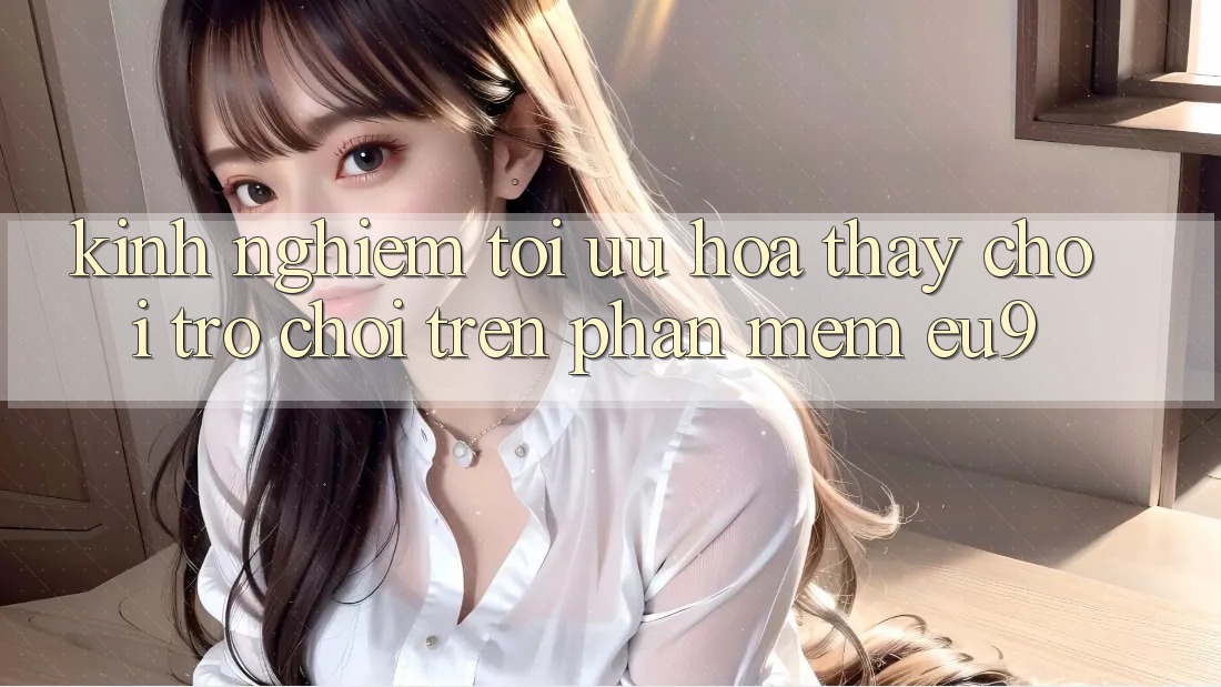 Kinh Nghiệm Tối Ưu Hóa Thấy Chơi Trò chơi Trên Phần mềm EU9 Kinh Nghiệm Tối Ưu Hóa Thấy Chơi Trò chơi Trên Phần mềm EU9