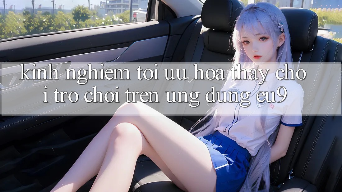Kinh Nghiệm Tối Ưu Hóa Thấy Chơi Trò chơi Trên Ứng dụng EU9