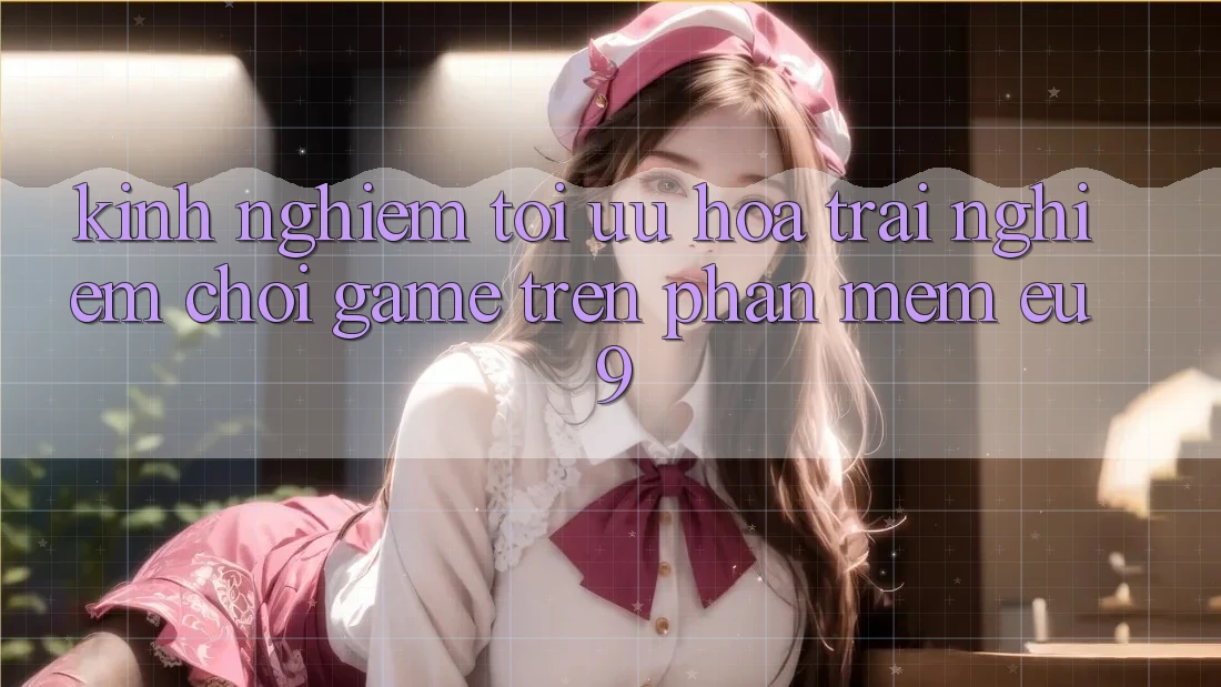 Kinh Nghiệm Tối Ưu Hóa Trải Nghiệm Chơi Game Trên Phần mềm EU9 Kinh Nghiệm Tối Ưu Hóa Trải Nghiệm Chơi Game Trên Phần mềm EU9
