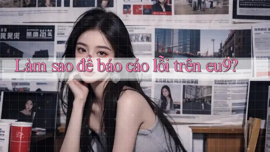 Làm sao để báo cáo lỗi trên eu9?