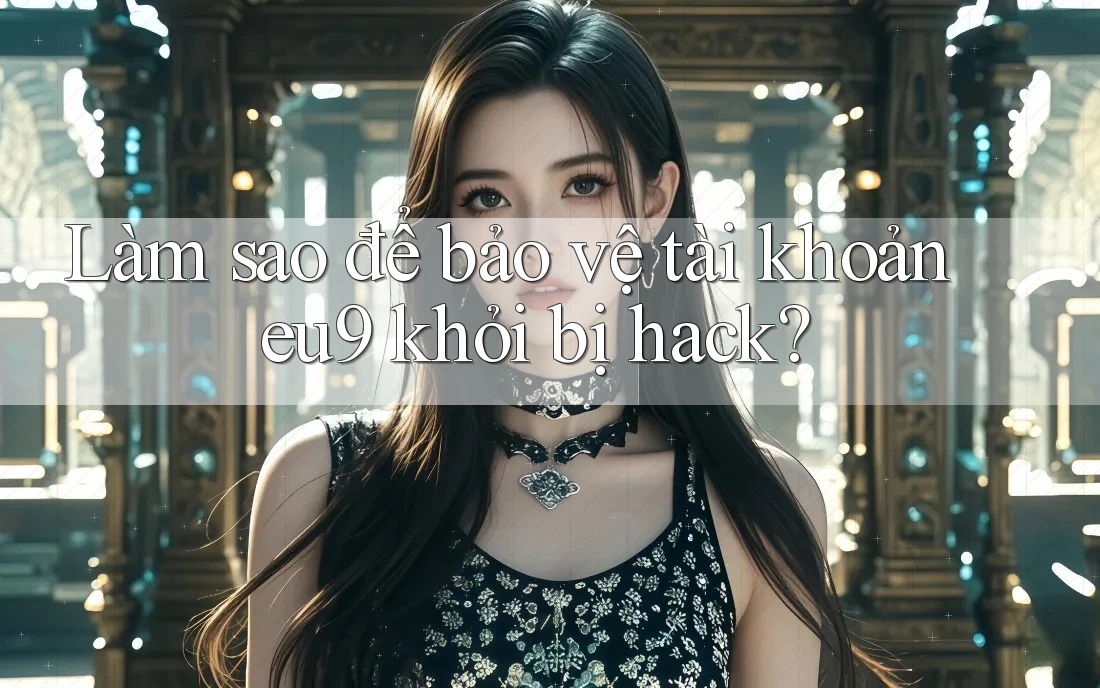 Làm sao để bảo vệ tài khoản eu9 khỏi bị hack? Làm sao để bảo vệ tài khoản eu9 khỏi bị hack?