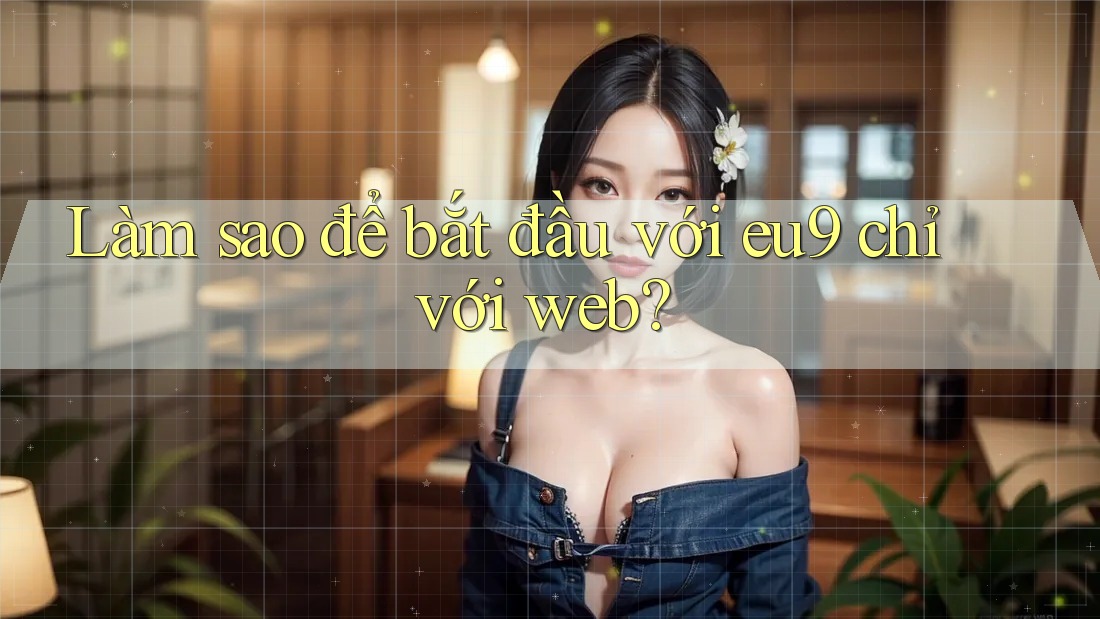 Làm sao để bắt đầu với eu9 chỉ với web? Làm sao để bắt đầu với eu9 chỉ với web?